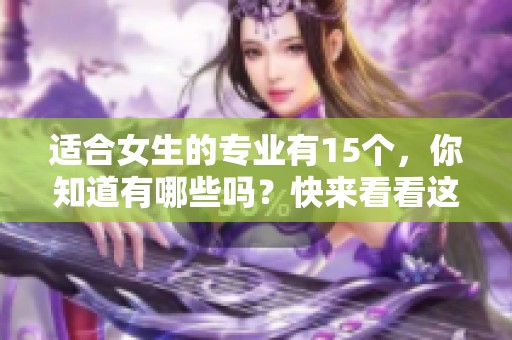 适合女生的专业有15个，你知道有哪些吗？快来看看这个推荐吧！
