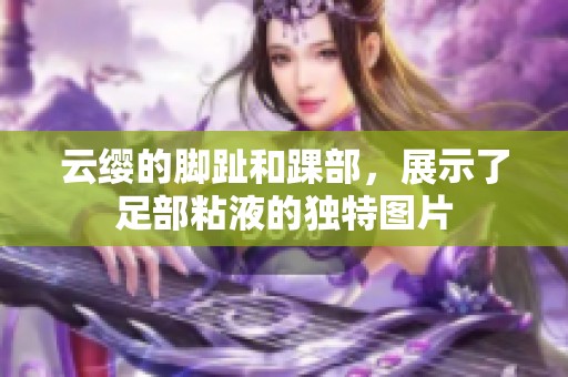 云缨的脚趾和踝部，展示了足部粘液的独特图片
