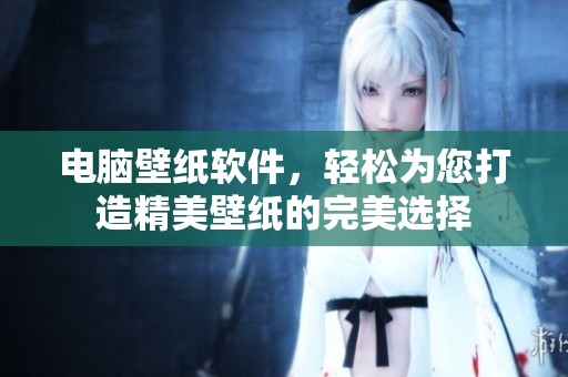 电脑壁纸软件，轻松为您打造精美壁纸的完美选择