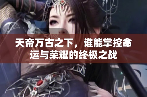 天帝万古之下，谁能掌控命运与荣耀的终极之战