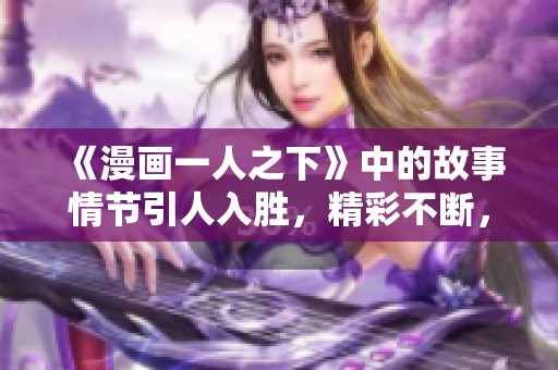 《漫画一人之下》中的故事情节引人入胜，精彩不断，值得仔细品味。
