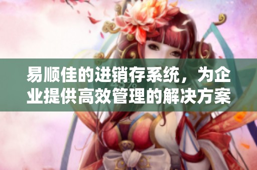易顺佳的进销存系统，为企业提供高效管理的解决方案。让您的生意运转更加顺畅。