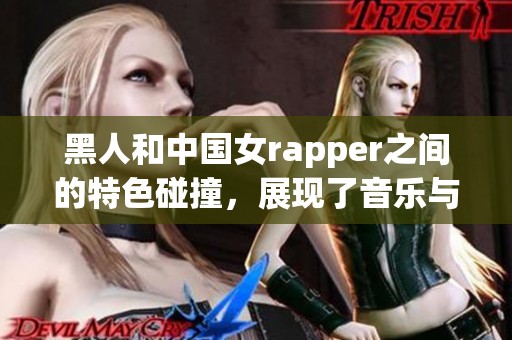 黑人和中国女rapper之间的特色碰撞，展现了音乐与文化的多元魅力