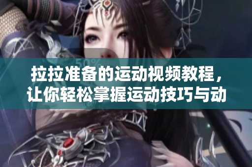 拉拉准备的运动视频教程，让你轻松掌握运动技巧与动作要领
