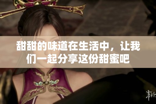 甜甜的味道在生活中，让我们一起分享这份甜蜜吧