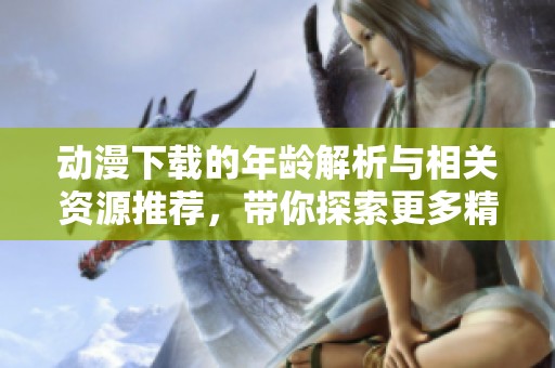 动漫下载的年龄解析与相关资源推荐，带你探索更多精彩内容