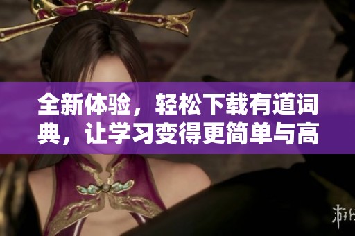 全新体验，轻松下载有道词典，让学习变得更简单与高效