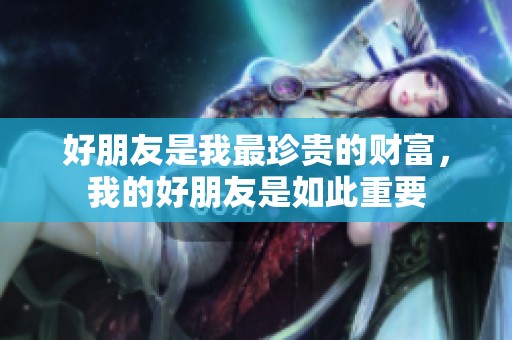 好朋友是我最珍贵的财富，我的好朋友是如此重要