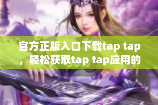 官方正版入口下载tap tap，轻松获取tap tap应用的最佳方式