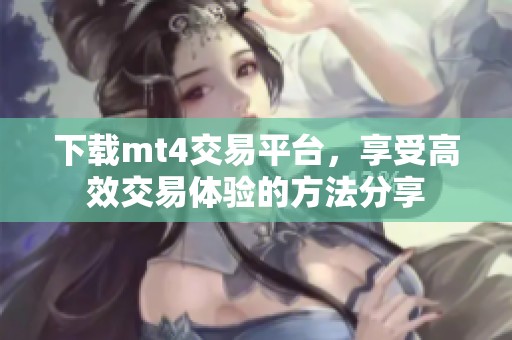 下载mt4交易平台，享受高效交易体验的方法分享