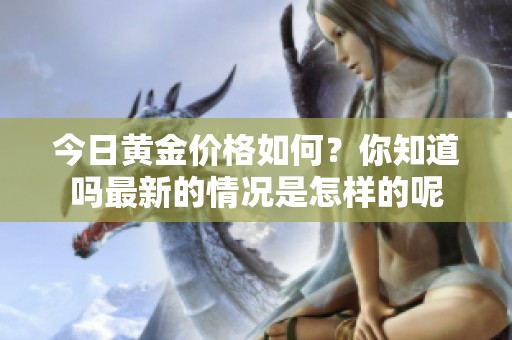 今日黄金价格如何？你知道吗最新的情况是怎样的呢