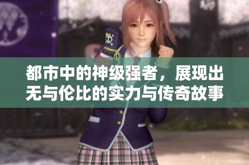 都市中的神级强者，展现出无与伦比的实力与传奇故事