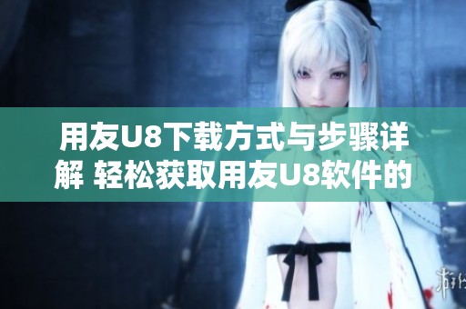 用友U8下载方式与步骤详解 轻松获取用友U8软件的方法