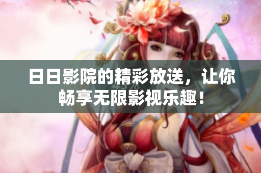 **影院的精彩放送，让你畅享无限影视乐趣！