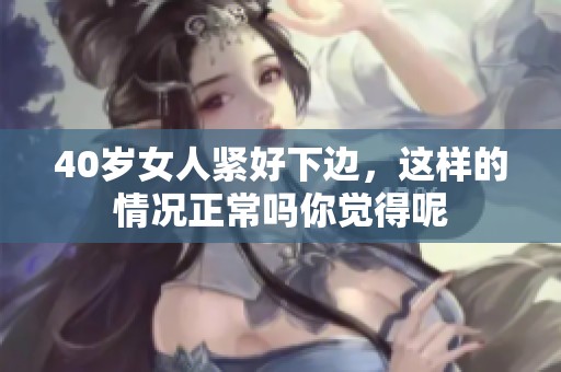 40岁女人紧好下边，这样的情况正常吗你觉得呢