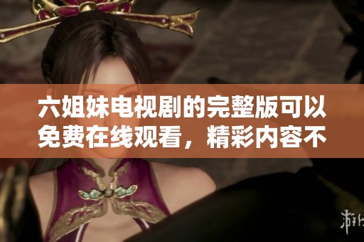 六姐妹电视剧的完整版可以免费在线观看，精彩内容不容错过