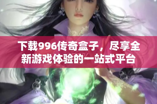 下载996传奇盒子，尽享全新游戏体验的一站式平台