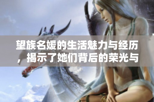 望族名媛的生活魅力与经历，揭示了她们背后的荣光与挑战