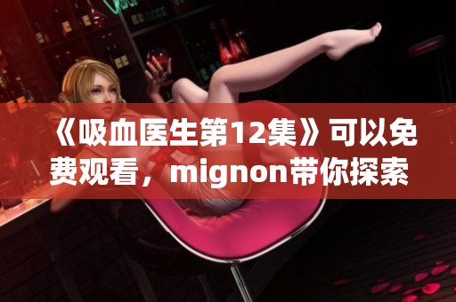 《吸血医生第12集》可以免费观看，mignon带你探索精彩剧情！