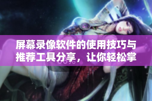 屏幕录像软件的使用技巧与推荐工具分享，让你轻松掌握屏幕录制。