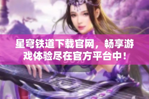 星穹铁道下载官网，畅享游戏体验尽在官方平台中！