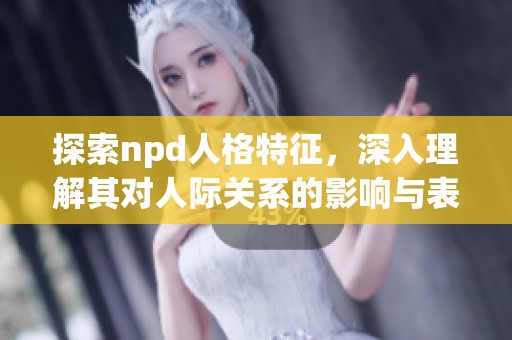 探索npd人格特征，深入理解其对人际关系的影响与表现