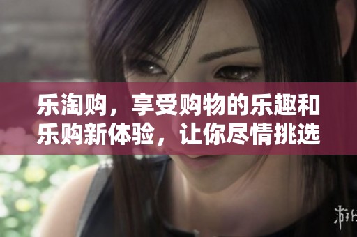 乐淘购，享受购物的乐趣和乐购新体验，让你尽情挑选心仪商品
