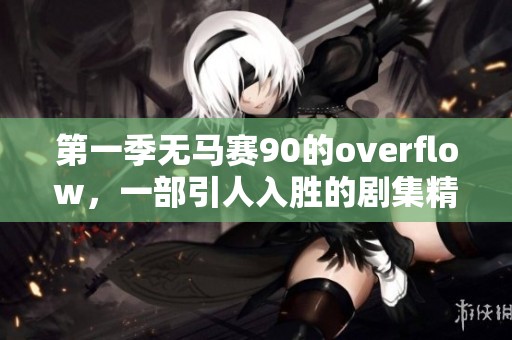 第一季无马赛90的overflow，一部引人入胜的剧集精彩呈现