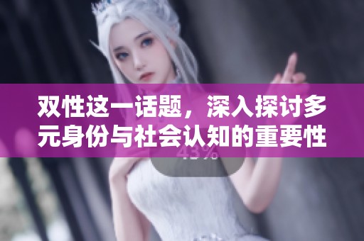 双性这一话题，深入探讨多元身份与社会认知的重要性。