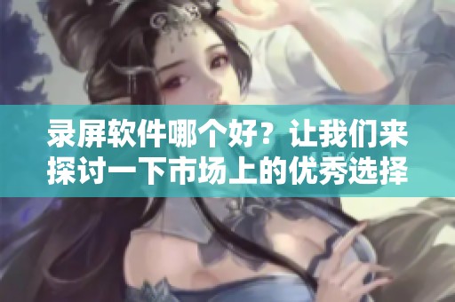 录屏软件哪个好？让我们来探讨一下市场上的优秀选择。