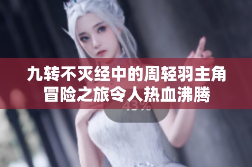 九转不灭经中的周轻羽主角冒险之旅令人热血沸腾