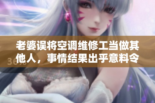 老婆误将空调维修工当做其他人，事情结果出乎意料令人惊讶