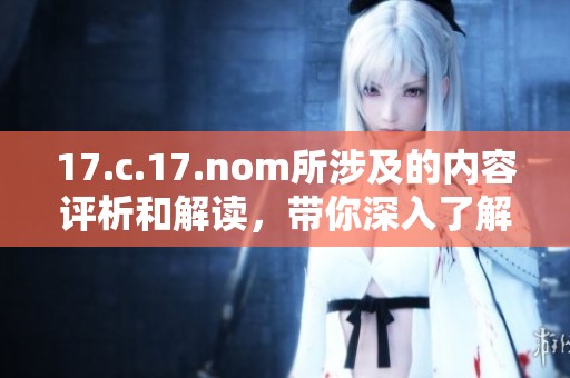 17.c.17.nom所涉及的内容评析和解读，带你深入了解其中的奥秘与重要性