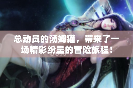 总动员的汤姆猫，带来了一场精彩纷呈的冒险旅程！