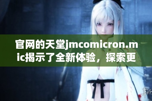 官网的天堂jmcomicron.mic揭示了全新体验，探索更多精彩内容尽在此处