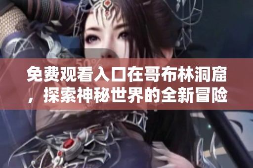免费观看入口在哥布林洞窟，探索神秘世界的全新冒险体验