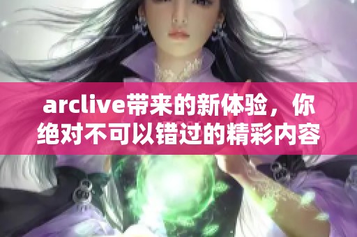 arclive带来的新体验，你绝对不可以错过的精彩内容！