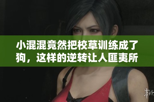 小混混竟然把校草训练成了狗，这样的逆转让人匪夷所思！