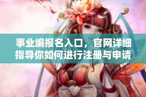 事业编报名入口，官网详细指导你如何进行注册与申请
