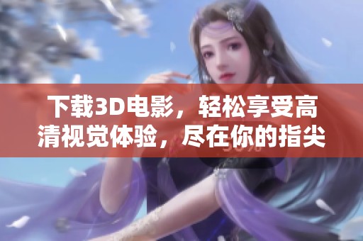下载3D电影，轻松享受高清视觉体验，尽在你的指尖操控！
