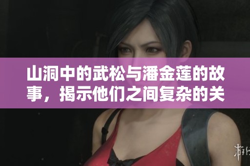 山洞中的武松与潘金莲的故事，揭示他们之间复杂的关系与情感。
