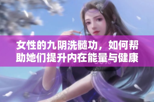 女性的九阴洗髓功，如何帮助她们提升内在能量与健康