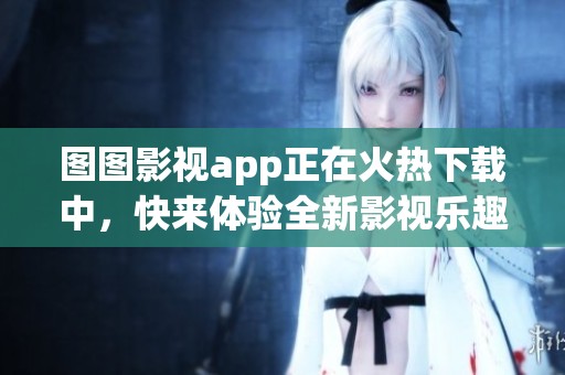 图图影视app正在火热下载中，快来体验全新影视乐趣！