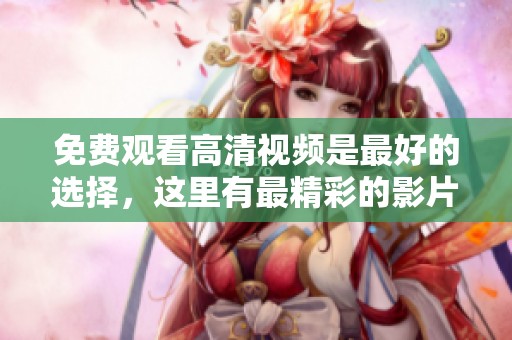 免费观看高清视频是最好的选择，这里有最精彩的影片等你来欣赏