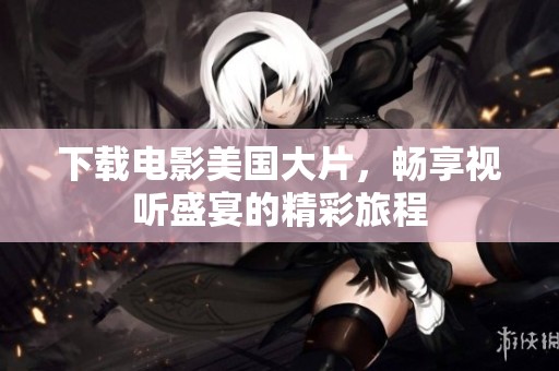 下载电影美国大片，畅享视听盛宴的精彩旅程