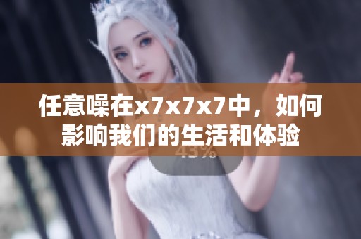 任意噪在x7x7x7中，如何影响我们的生活和体验