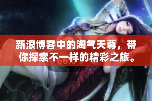 新浪博客中的淘气天尊，带你探索不一样的精彩之旅。