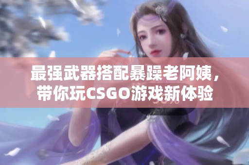 最强武器搭配暴躁老阿姨，带你玩CSGO游戏新体验