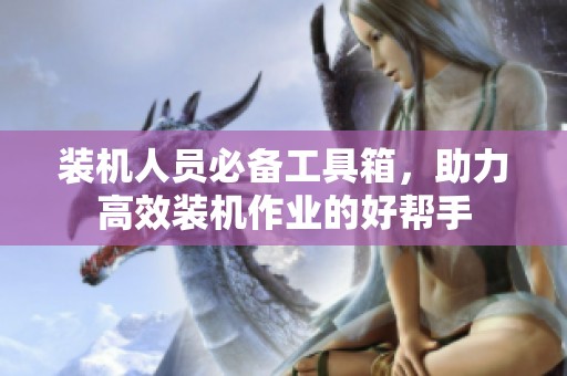 装机人员必备工具箱，助力高效装机作业的好帮手