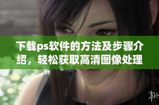 下载ps软件的方法及步骤介绍，轻松获取高清图像处理工具助你创作